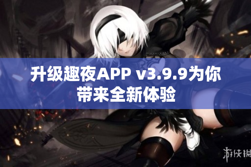升级趣夜APP v3.9.9为你带来全新体验