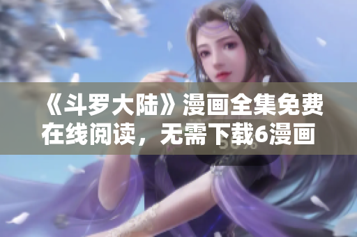 《斗罗大陆》漫画全集免费在线阅读，无需下载6漫画APP