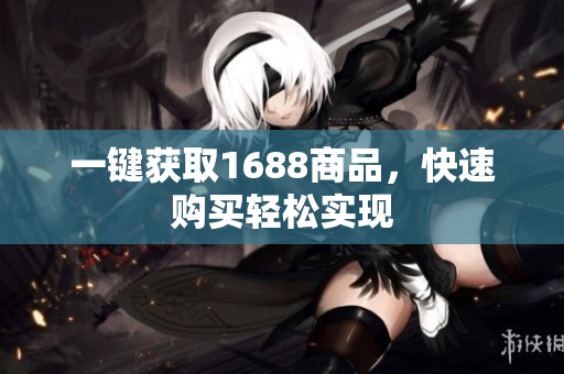 一键获取1688商品，快速购买轻松实现