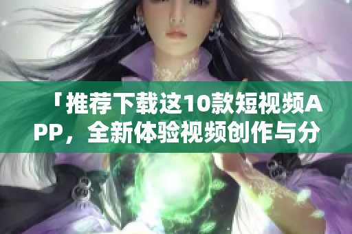 「推荐下载这10款短视频APP，全新体验视频创作与分享」