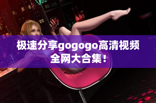 极速分享gogogo高清视频全网大合集！