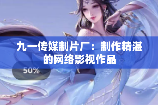 九一传媒制片厂：制作精湛的网络影视作品