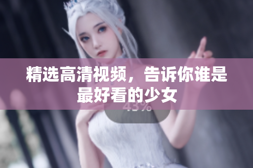 精选高清视频，告诉你谁是最好看的少女