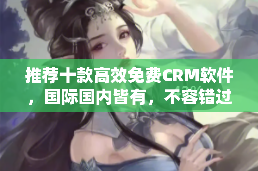 推荐十款高效免费CRM软件，国际国内皆有，不容错过！