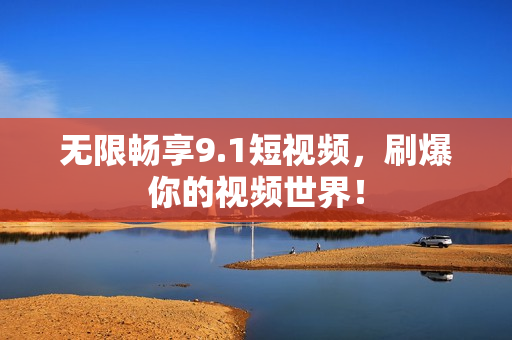 无限畅享9.1短视频，刷爆你的视频世界！