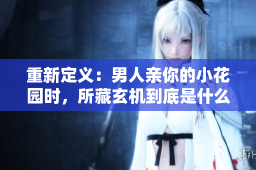 重新定义：男人亲你的小花园时，所藏玄机到底是什么？