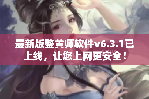 最新版鉴黄师软件v6.3.1已上线，让您上网更安全！
