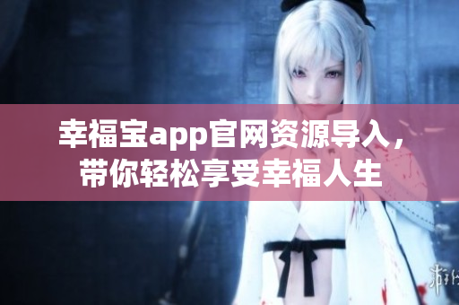 幸福宝app官网资源导入，带你轻松享受幸福人生