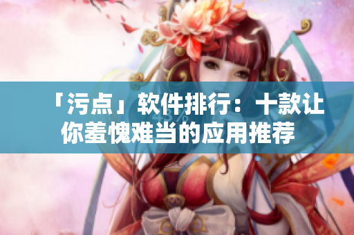 「污点」软件排行：十款让你羞愧难当的应用推荐