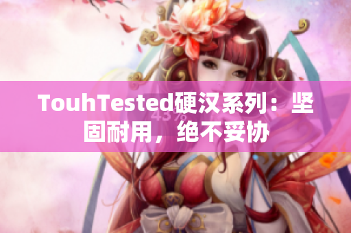TouhTested硬汉系列：坚固耐用，绝不妥协