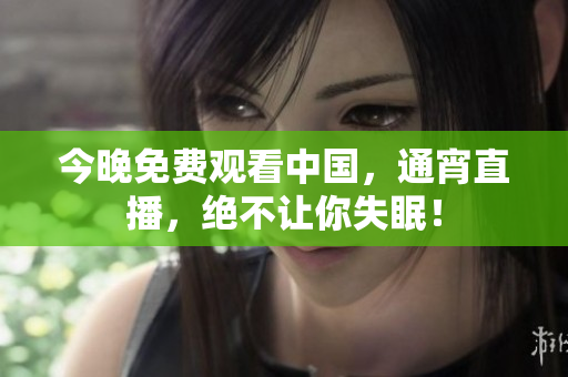 今晚免费观看中国，通宵直播，绝不让你失眠！