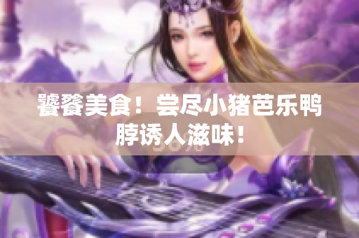饕餮美食！尝尽小猪芭乐鸭脖诱人滋味！