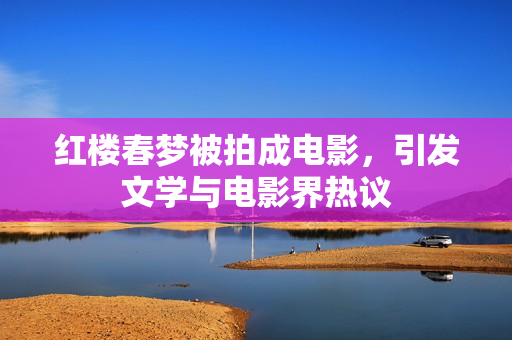 红楼春梦被拍成电影，引发文学与电影界热议
