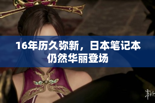 16年历久弥新，日本笔记本仍然华丽登场