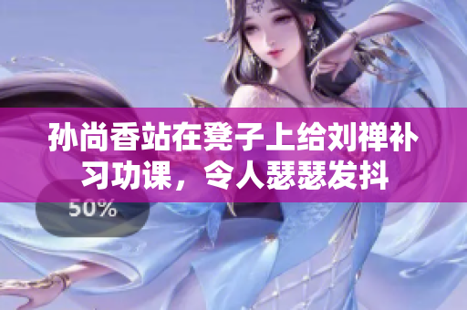 孙尚香站在凳子上给刘禅补习功课，令人瑟瑟发抖