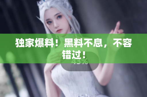 独家爆料！黑料不息，不容错过！