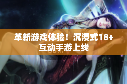 革新游戏体验！沉浸式18+互动手游上线