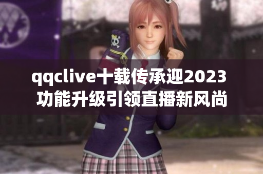 qqclive十载传承迎2023 功能升级引领直播新风尚