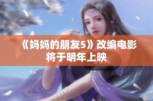 《妈妈的朋友5》改编电影将于明年上映