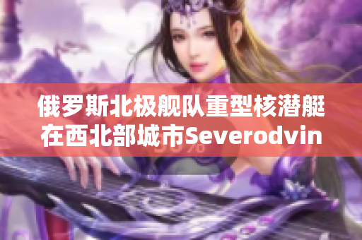俄罗斯北极舰队重型核潜艇在西北部城市Severodvinsk下水