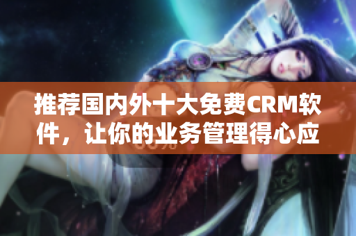 推荐国内外十大免费CRM软件，让你的业务管理得心应手