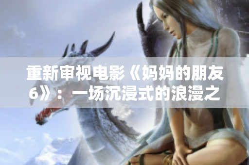 重新审视电影《妈妈的朋友6》：一场沉浸式的浪漫之旅
