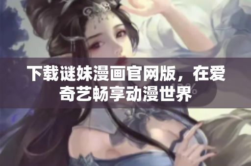 下载谜妹漫画官网版，在爱奇艺畅享动漫世界