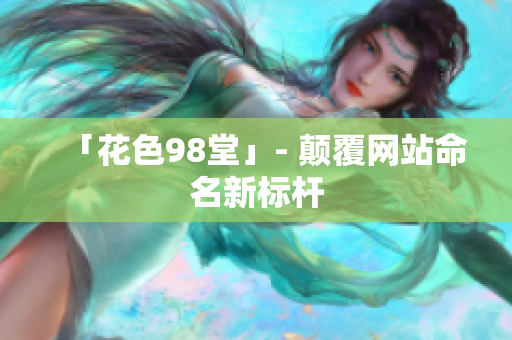 「花色98堂」- 颠覆网站命名新标杆
