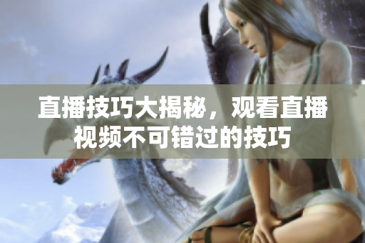 直播技巧大揭秘，观看直播视频不可错过的技巧