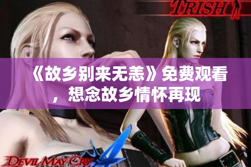 《故乡别来无恙》免费观看，想念故乡情怀再现