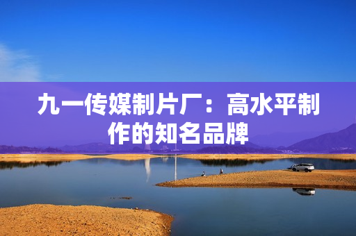 九一传媒制片厂：高水平制作的知名品牌