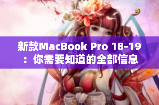 新款MacBook Pro 18-19：你需要知道的全部信息