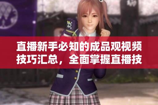 直播新手必知的成品观视频技巧汇总，全面掌握直播技能！