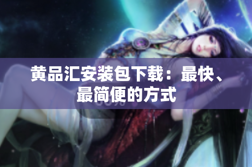 黄品汇安装包下载：最快、最简便的方式
