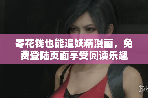 零花钱也能追妖精漫画，免费登陆页面享受阅读乐趣