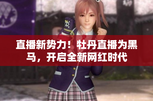 直播新势力！牡丹直播为黑马，开启全新网红时代
