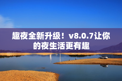 趣夜全新升级！v8.0.7让你的夜生活更有趣