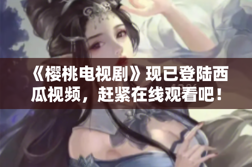 《樱桃电视剧》现已登陆西瓜视频，赶紧在线观看吧！