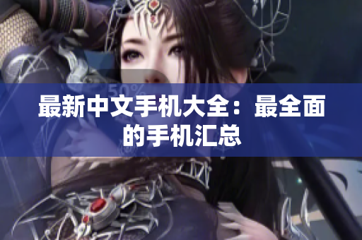 最新中文手机大全：最全面的手机汇总