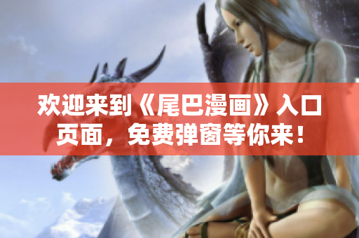 欢迎来到《尾巴漫画》入口页面，免费弹窗等你来！