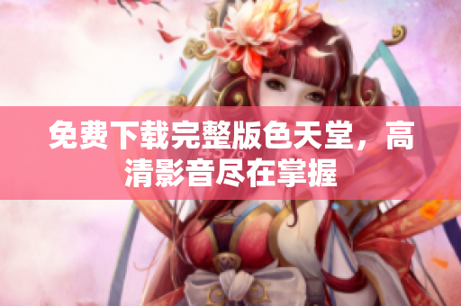 免费下载完整版色天堂，高清影音尽在掌握