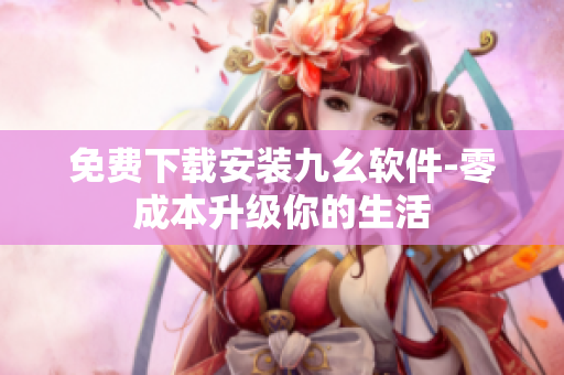 免费下载安装九幺软件-零成本升级你的生活