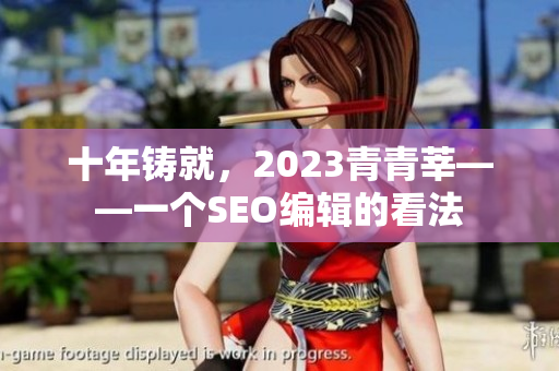 十年铸就，2023青青莘——一个SEO编辑的看法