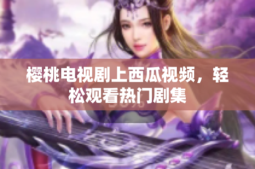 樱桃电视剧上西瓜视频，轻松观看热门剧集