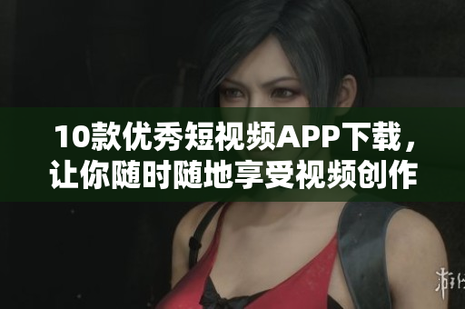 10款优秀短视频APP下载，让你随时随地享受视频创作乐趣！