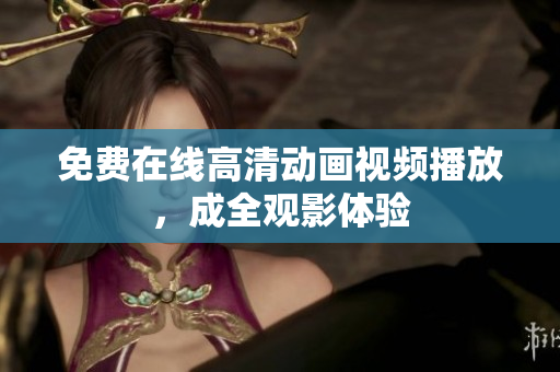 免费在线高清动画视频播放，成全观影体验