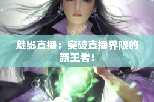 魅影直播：突破直播界限的新王者！