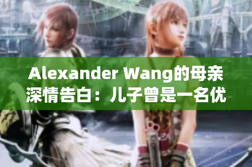 Alexander Wang的母亲深情告白：儿子曾是一名优秀的学生