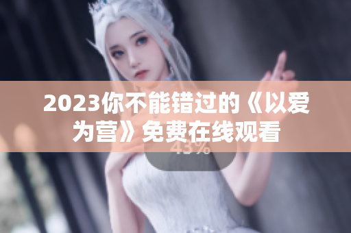 2023你不能错过的《以爱为营》免费在线观看