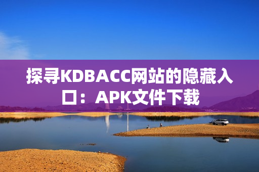 探寻KDBACC网站的隐藏入口：APK文件下载